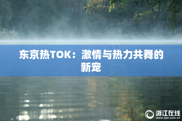 东京热TOK：激情与热力共舞的新宠