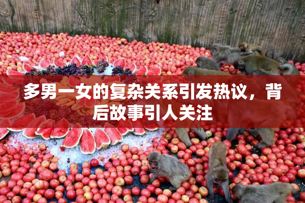 多男一女的复杂关系引发热议，背后故事引人关注
