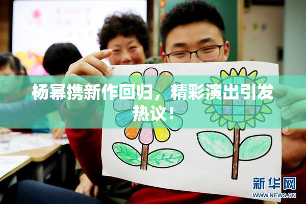 杨幂携新作回归，精彩演出引发热议！