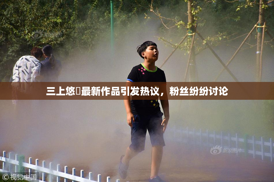 三上悠亜最新作品引发热议，粉丝纷纷讨论