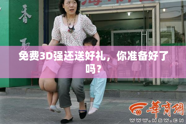 免费3D强还送好礼，你准备好了吗？