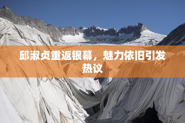 邱淑贞重返银幕，魅力依旧引发热议