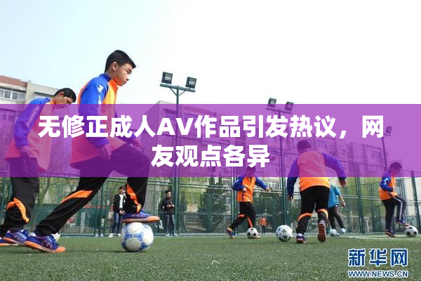 无修正成人AV作品引发热议，网友观点各异