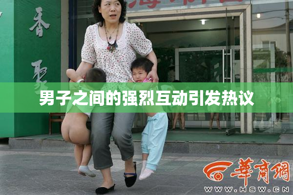 男子之间的强烈互动引发热议