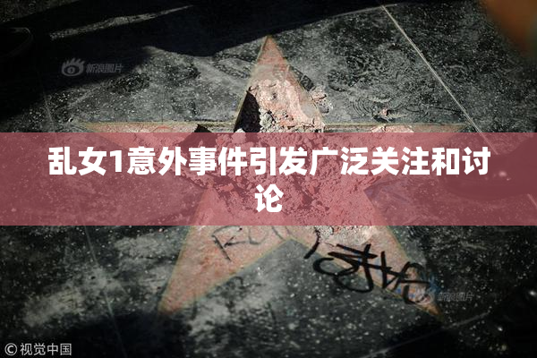 乱女1意外事件引发广泛关注和讨论