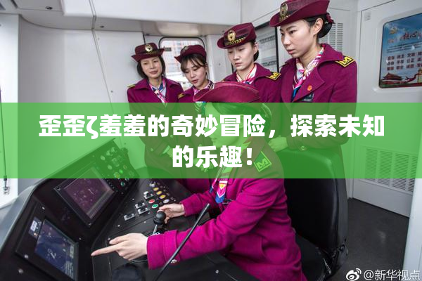 歪歪ζ羞羞的奇妙冒险，探索未知的乐趣！