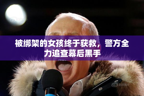 被绑架的女孩终于获救，警方全力追查幕后黑手