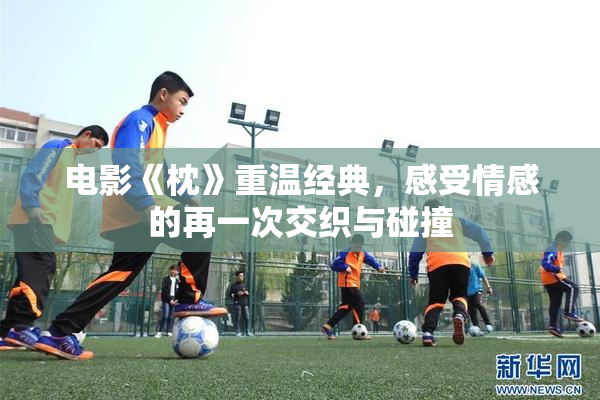 电影《枕》重温经典，感受情感的再一次交织与碰撞