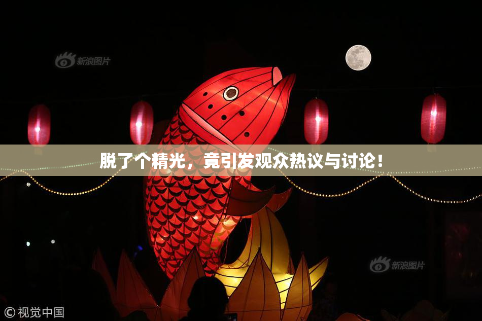 脱了个精光，竟引发观众热议与讨论！