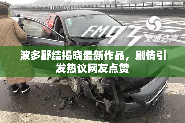 波多野结揭晓最新作品，剧情引发热议网友点赞