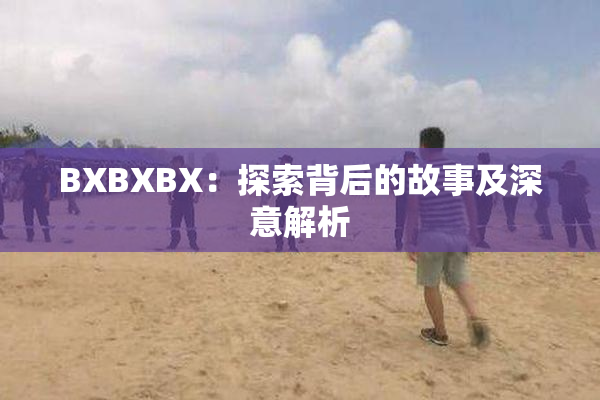 BXBXBX：探索背后的故事及深意解析