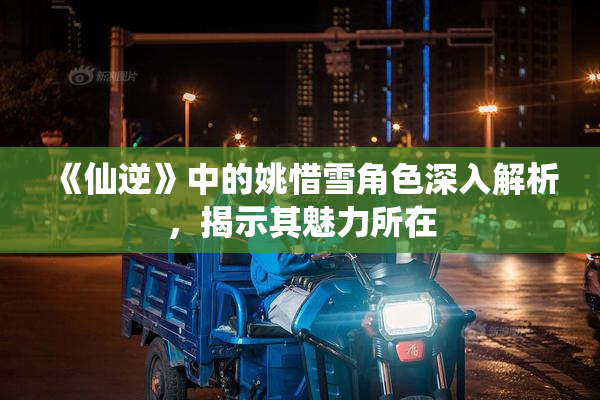 《仙逆》中的姚惜雪角色深入解析，揭示其魅力所在