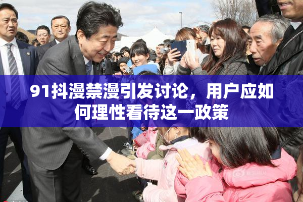 91抖漫禁漫引发讨论，用户应如何理性看待这一政策