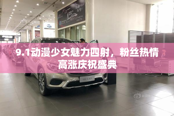 9.1动漫少女魅力四射，粉丝热情高涨庆祝盛典