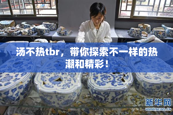 汤不热tbr，带你探索不一样的热潮和精彩！
