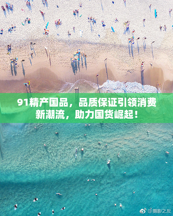 91精产国品，品质保证引领消费新潮流，助力国货崛起！