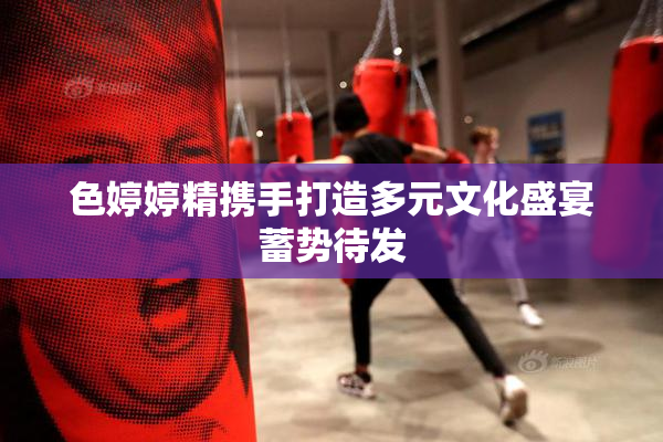 色婷婷精携手打造多元文化盛宴蓄势待发