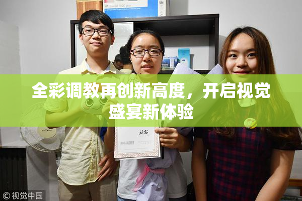 全彩调教再创新高度，开启视觉盛宴新体验