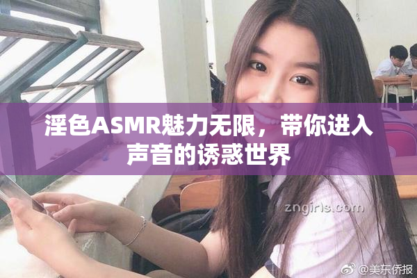 淫色ASMR魅力无限，带你进入声音的诱惑世界