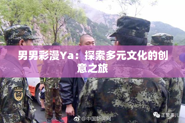 男男彩漫Ya：探索多元文化的创意之旅
