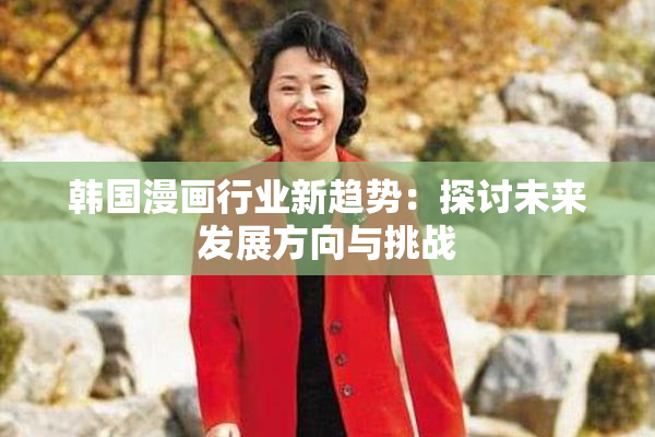 韩国漫画行业新趋势：探讨未来发展方向与挑战