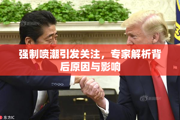 强制喷潮引发关注，专家解析背后原因与影响