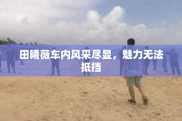 田曦薇车内风采尽显，魅力无法抵挡