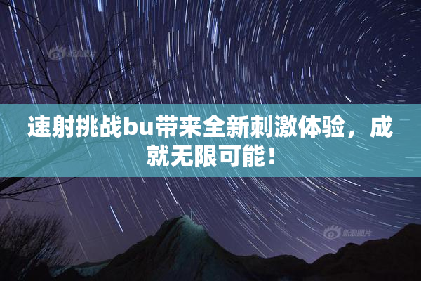 速射挑战bu带来全新刺激体验，成就无限可能！