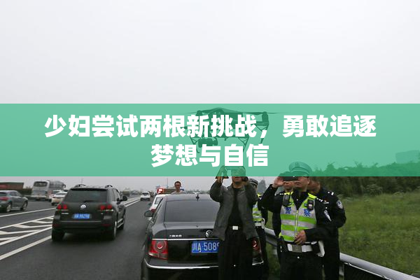 少妇尝试两根新挑战，勇敢追逐梦想与自信
