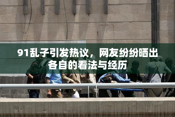 91乱子引发热议，网友纷纷晒出各自的看法与经历