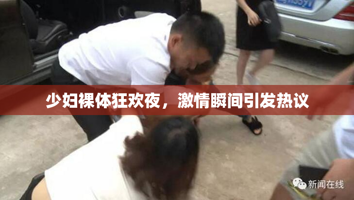 少妇裸体狂欢夜，激情瞬间引发热议