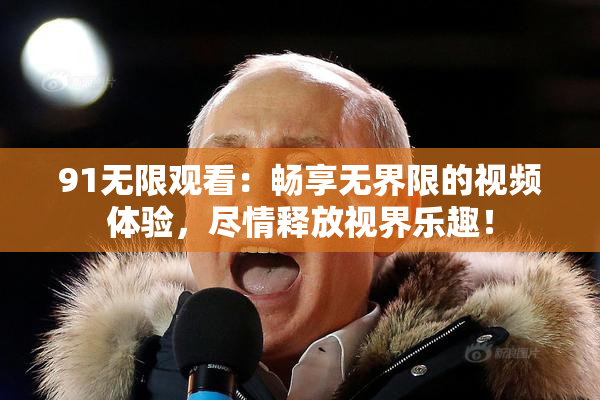 91无限观看：畅享无界限的视频体验，尽情释放视界乐趣！