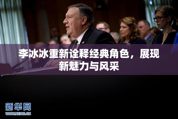 李冰冰重新诠释经典角色，展现新魅力与风采