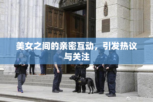 美女之间的亲密互动，引发热议与关注