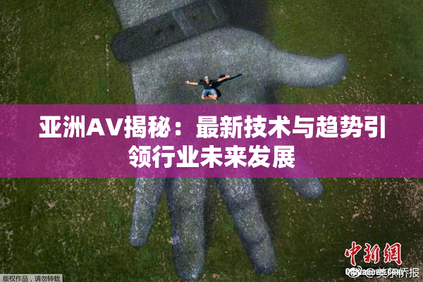亚洲AV揭秘：最新技术与趋势引领行业未来发展