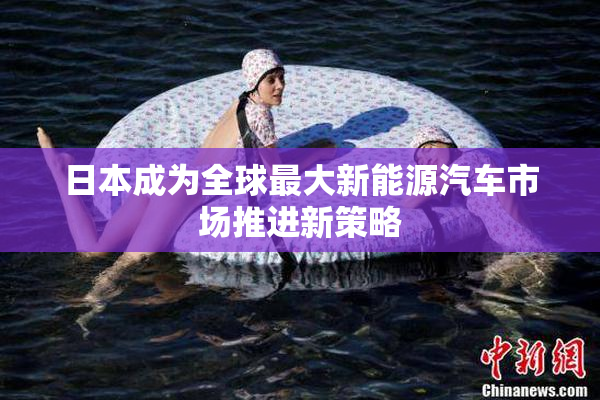 日本成为全球最大新能源汽车市场推进新策略