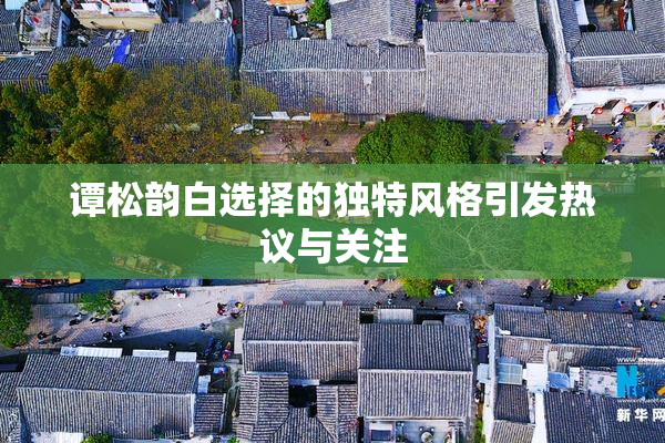 谭松韵白选择的独特风格引发热议与关注