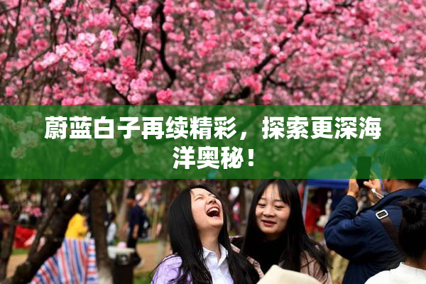 蔚蓝白子再续精彩，探索更深海洋奥秘！