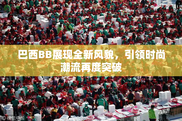 巴西BB展现全新风貌，引领时尚潮流再度突破