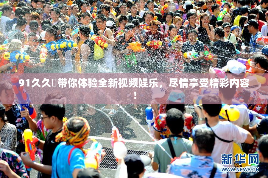 91久久擼带你体验全新视频娱乐，尽情享受精彩内容！