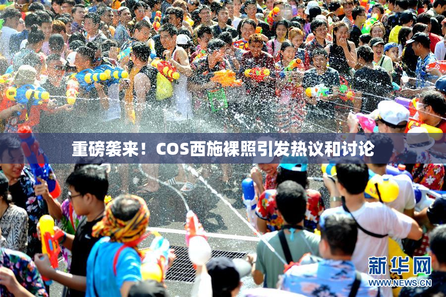 重磅袭来！COS西施裸照引发热议和讨论