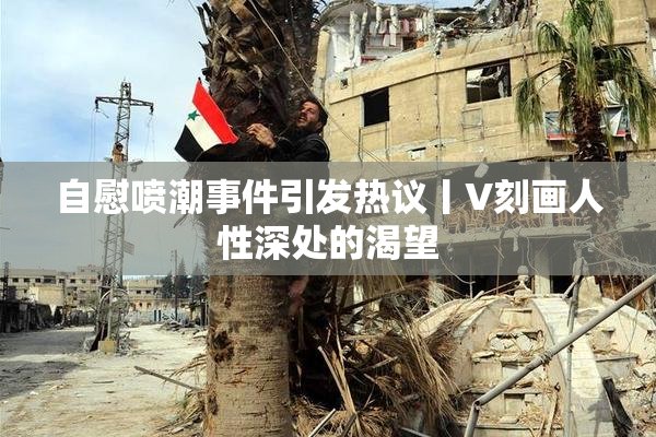 自慰喷潮事件引发热议丨V刻画人性深处的渴望