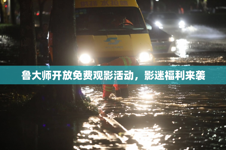 鲁大师开放免费观影活动，影迷福利来袭