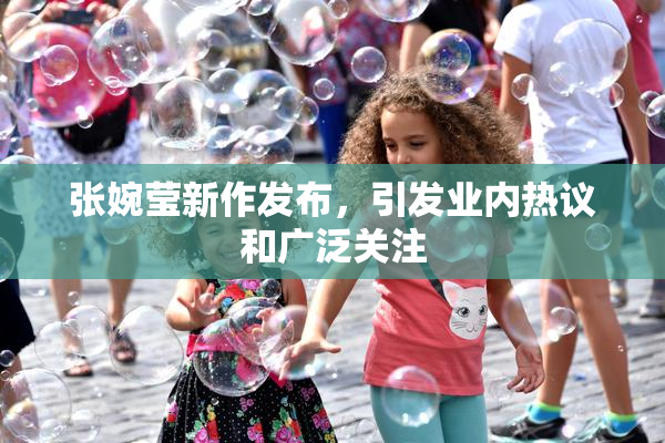 张婉莹新作发布，引发业内热议和广泛关注