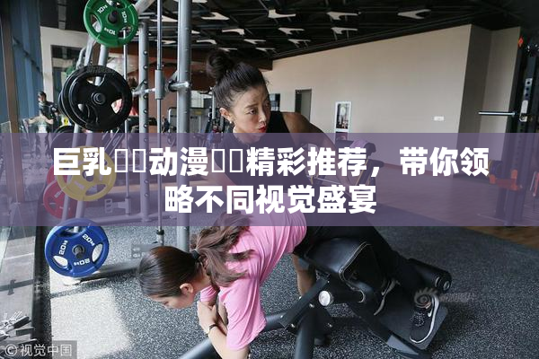 巨乳❌‌动漫❌‌精彩推荐，带你领略不同视觉盛宴