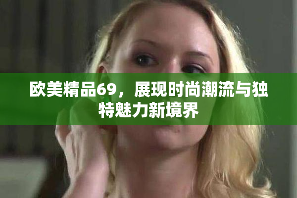 欧美精品69，展现时尚潮流与独特魅力新境界