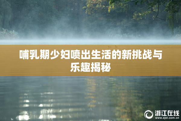 哺乳期少妇喷出生活的新挑战与乐趣揭秘