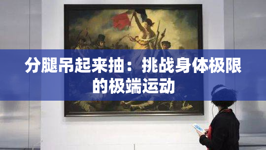 分腿吊起来抽：挑战身体极限的极端运动
