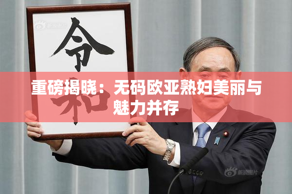 重磅揭晓：无码欧亚熟妇美丽与魅力并存