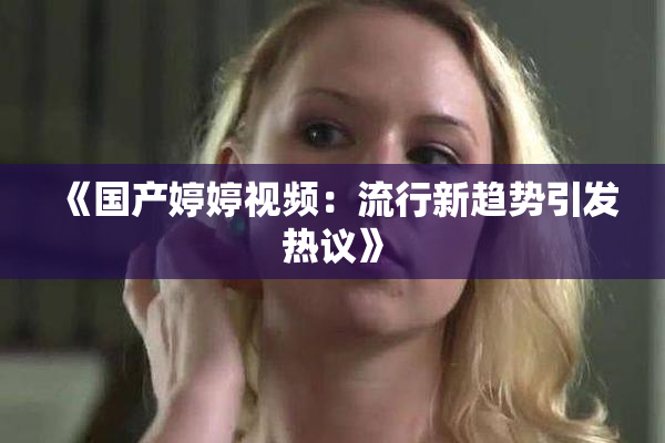 《国产婷婷视频：流行新趋势引发热议》